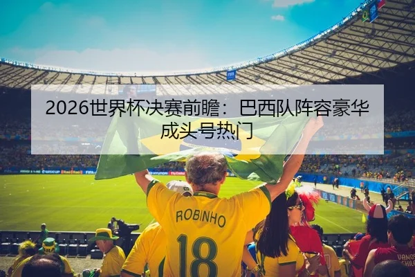 2026世界杯决赛前瞻：巴西队阵容豪华成头号热门